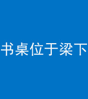 甘孜阴阳风水化煞一百四十九——书桌位于梁下